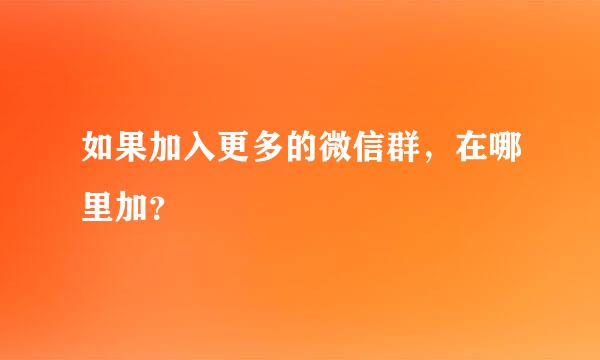 如果加入更多的微信群，在哪里加？