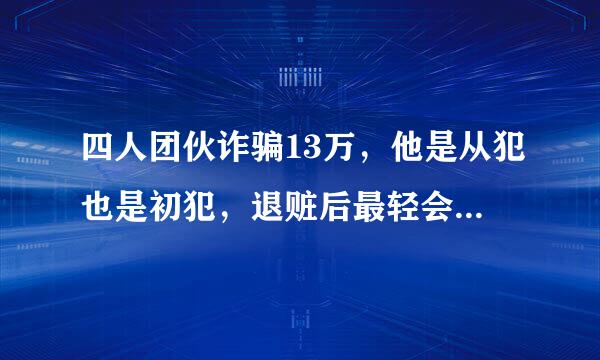 四人团伙诈骗13万，他是从犯也是初犯，退赃后最轻会判几年？能判缓刑吗？可以取保候审吗？