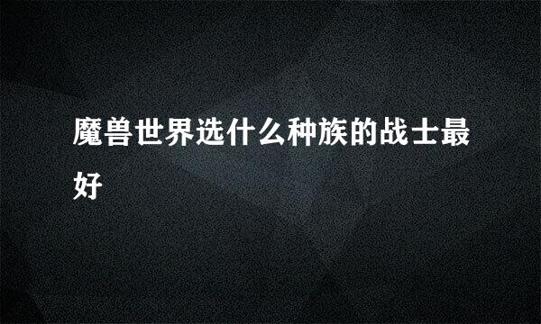 魔兽世界选什么种族的战士最好