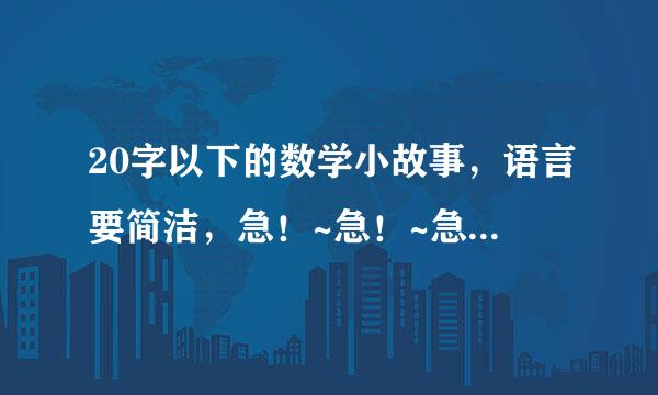 20字以下的数学小故事，语言要简洁，急！~急！~急！！！！