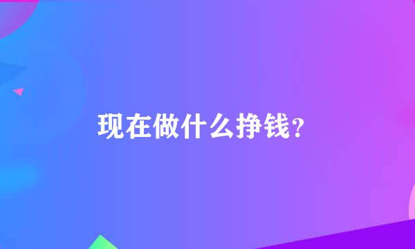 现在做什么挣钱？