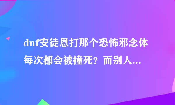 dnf安徒恩打那个恐怖邪念体每次都会被撞死？而别人没有，我是大枪