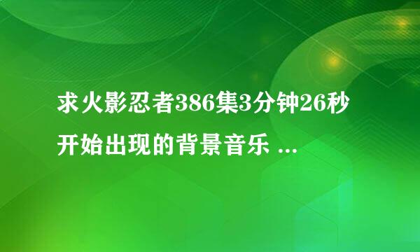 求火影忍者386集3分钟26秒开始出现的背景音乐 给个名字就行