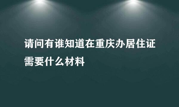 请问有谁知道在重庆办居住证需要什么材料