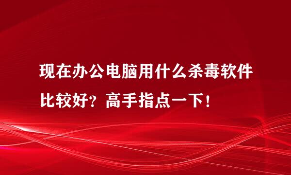 现在办公电脑用什么杀毒软件比较好？高手指点一下！