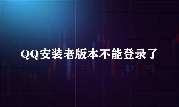 QQ安装老版本不能登录了