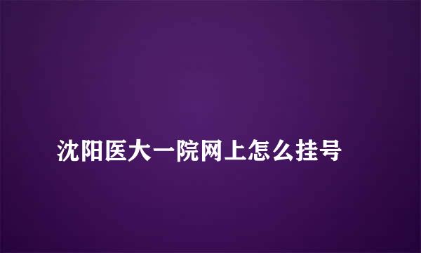 
沈阳医大一院网上怎么挂号
