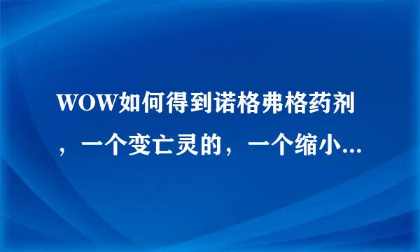 WOW如何得到诺格弗格药剂，一个变亡灵的，一个缩小的。请说详细点。