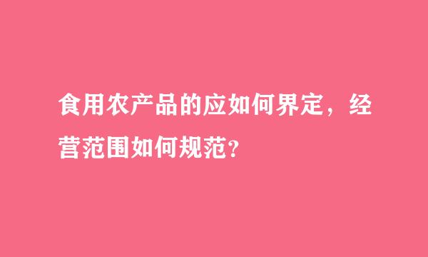 食用农产品的应如何界定，经营范围如何规范？