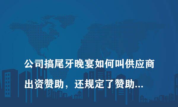 
公司搞尾牙晚宴如何叫供应商出资赞助，还规定了赞助的金额，还怎么跟供应商说？急急！！
