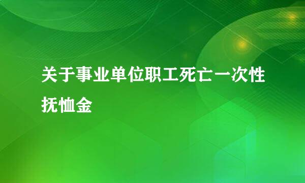 关于事业单位职工死亡一次性抚恤金