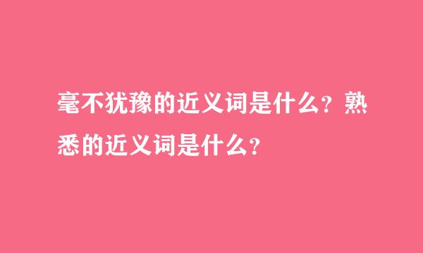 毫不犹豫的近义词是什么？熟悉的近义词是什么？