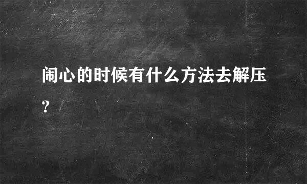 闹心的时候有什么方法去解压？