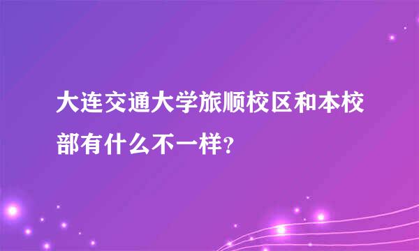 大连交通大学旅顺校区和本校部有什么不一样？