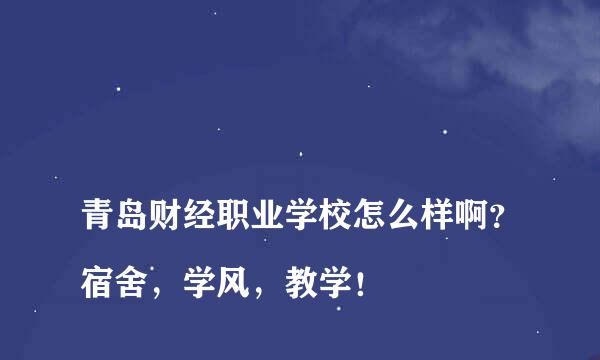 
青岛财经职业学校怎么样啊？宿舍，学风，教学！
