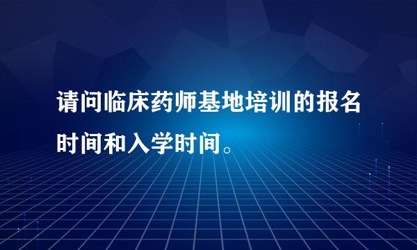 请问临床药师基地培训的报名时间和入学时间。