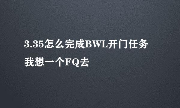 3.35怎么完成BWL开门任务 我想一个FQ去