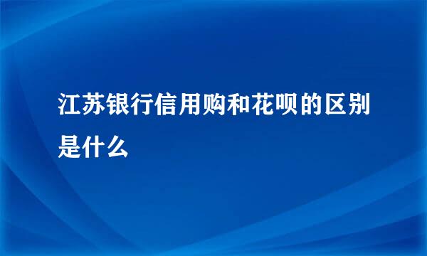 江苏银行信用购和花呗的区别是什么