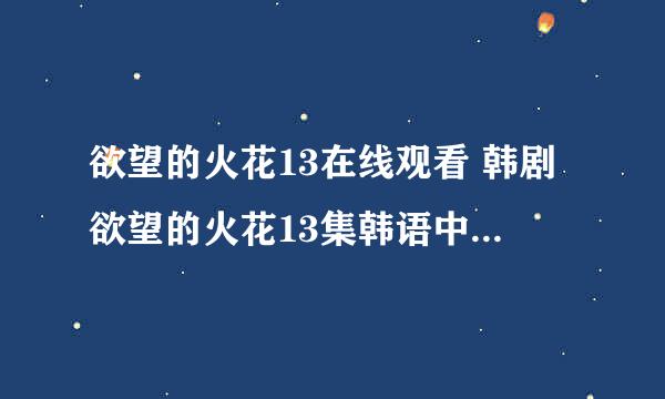 欲望的火花13在线观看 韩剧欲望的火花13集韩语中字 欲望的火花13剧情简介