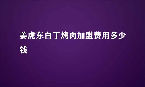 姜虎东白丁烤肉加盟费用多少钱