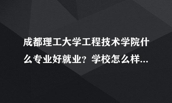 成都理工大学工程技术学院什么专业好就业？学校怎么样啊？教学质量好不好啊？