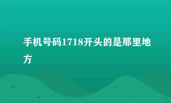 手机号码1718开头的是那里地方