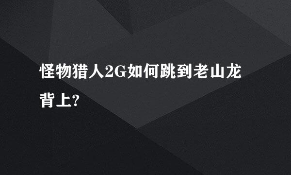 怪物猎人2G如何跳到老山龙背上?