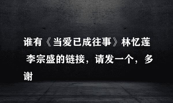 谁有《当爱已成往事》林忆莲 李宗盛的链接，请发一个，多谢