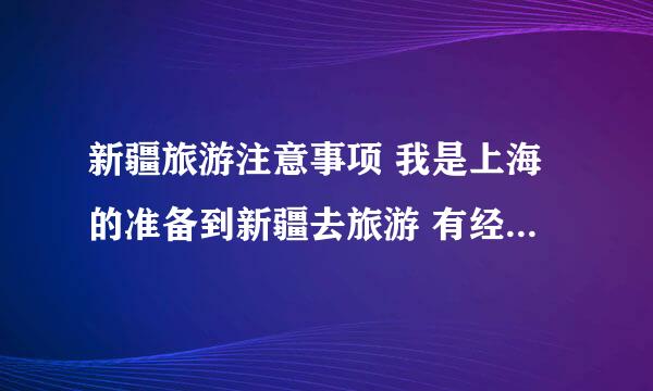 新疆旅游注意事项 我是上海的准备到新疆去旅游 有经验的朋友介绍下现在去新疆旅游要注意些什么