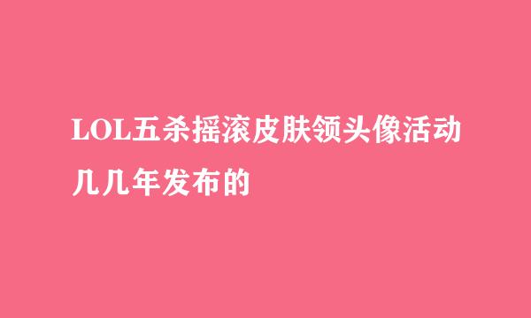 LOL五杀摇滚皮肤领头像活动几几年发布的