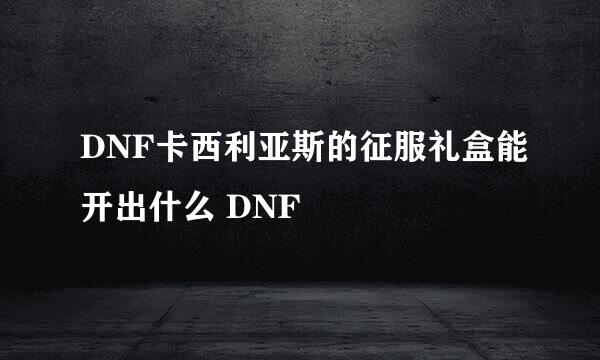 DNF卡西利亚斯的征服礼盒能开出什么 DNF