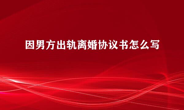 因男方出轨离婚协议书怎么写