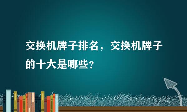 交换机牌子排名，交换机牌子的十大是哪些？