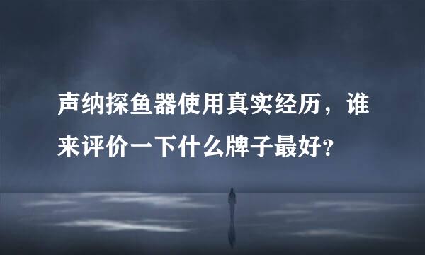 声纳探鱼器使用真实经历，谁来评价一下什么牌子最好？