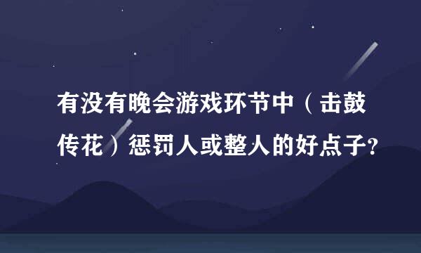 有没有晚会游戏环节中（击鼓传花）惩罚人或整人的好点子？