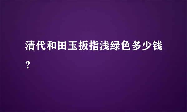 清代和田玉扳指浅绿色多少钱？