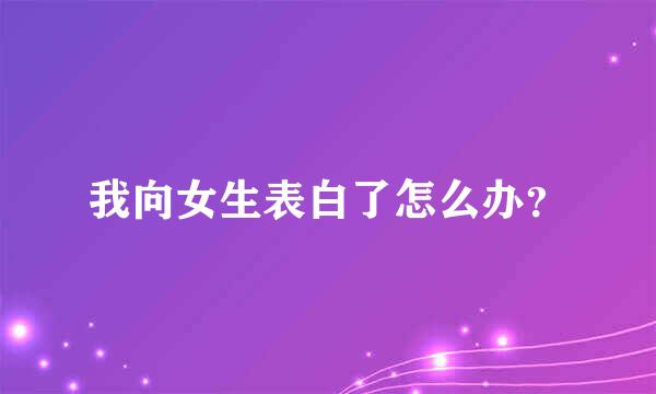 我向女生表白了怎么办？