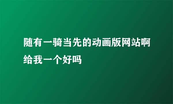 随有一骑当先的动画版网站啊给我一个好吗