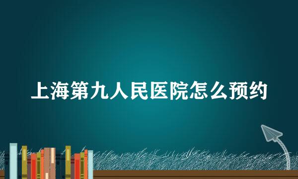 上海第九人民医院怎么预约