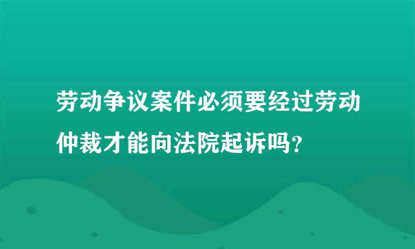 劳动争议案件必须要经过劳动仲裁才能向法院起诉吗？