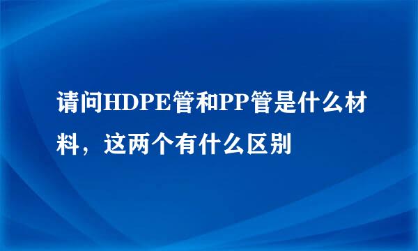 请问HDPE管和PP管是什么材料，这两个有什么区别