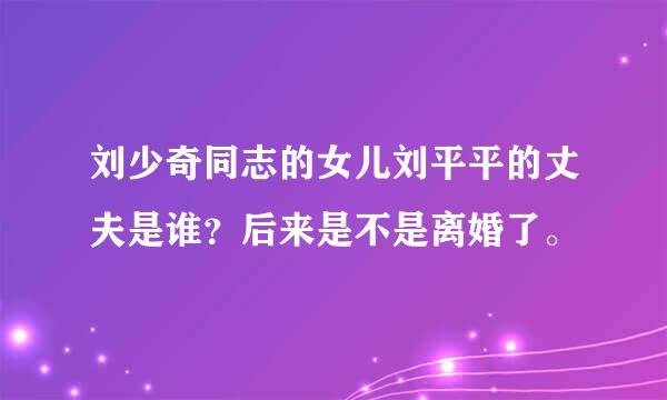 刘少奇同志的女儿刘平平的丈夫是谁？后来是不是离婚了。