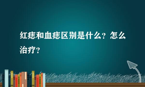 红痣和血痣区别是什么？怎么治疗？