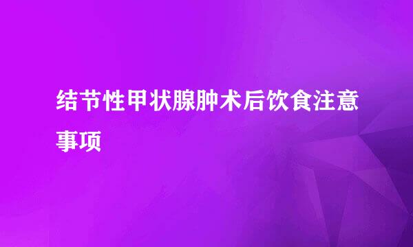 结节性甲状腺肿术后饮食注意事项