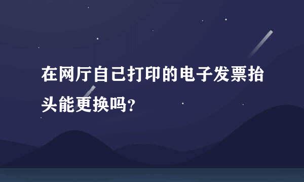 在网厅自己打印的电子发票抬头能更换吗？