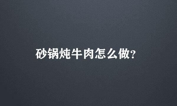 砂锅炖牛肉怎么做？