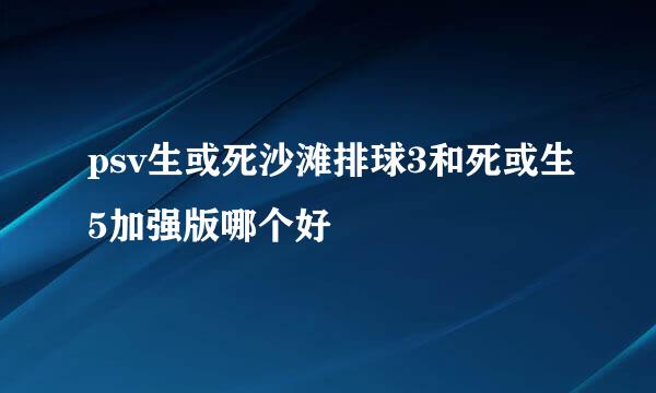 psv生或死沙滩排球3和死或生5加强版哪个好