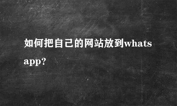 如何把自己的网站放到whatsapp？