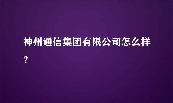 神州通信集团有限公司怎么样？