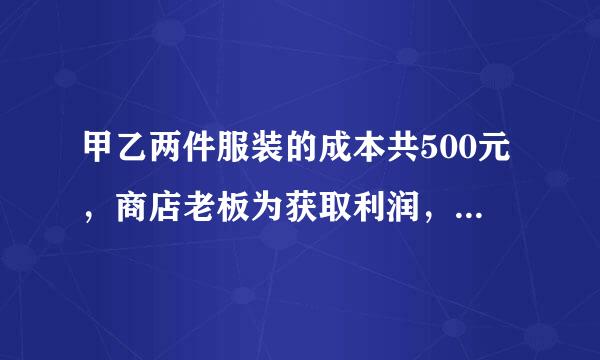 甲乙两件服装的成本共500元，商店老板为获取利润，决定将甲服装按50%的利润定价，乙服装按40%的